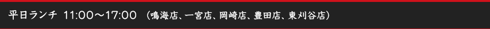 平日ランチ 11:00～17:00（鳴海店、一宮店、岡崎店、豊田店、東刈谷店）