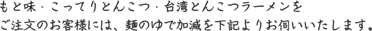 もとあじ・こってりとんこつ・からみそとんこつラーメンをご注文のお客様には、麺のゆで加減を下記よりお伺いいたします。