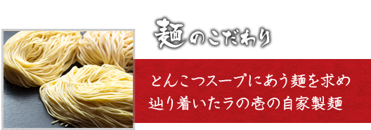 麺のこだわり　とんこつスープにあう麺を求め辿り着いたラの壱の自家製麺