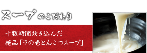 スープのこだわり　十数時間炊き込んだ絶品「ラの壱とんこつスープ」